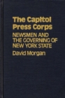 The Capitol Press Corps : Newsmen and the Governing of New York State - Book