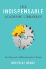 The Indispensable Academic Librarian : Teaching and Collaborating for Change - Book