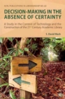 Decision-making in the Absence of Certainty : A Study in the Context of Technology and the Construction of the 21st Century Academic Library - Book
