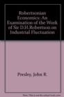 Robertsonian Economics : An Examination of the Work of Sir D.H. Robertson on Industrial Fluctuation - Book
