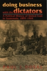 Doing Business with the Dictators : A Political History of United Fruit in Guatemala, 1899-1944 - Book