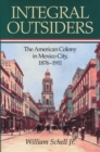 Integral Outsiders : The American Colony in Mexico City, 1876D1911 - Book