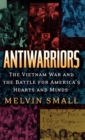 Antiwarriors : The Vietnam War and the Battle for America's Hearts and Minds - Book