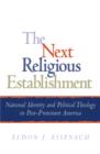 The Next Religious Establishment : National Identity and Political Theology in Post-Protestant America - Book