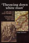 Throwing Down White Man : Cape Rule and Misrule in Colonial Lesotho, 1871-1884 - Book