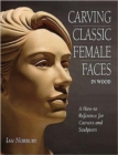 Carving Classic Female Faces in Wood : A How-To Reference for Carvers and Sculptors - Book