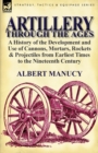 Artillery Through the Ages : A History of the Development and Use of Cannons, Mortars, Rockets & Projectiles from Earliest Times to the Nineteenth - Book