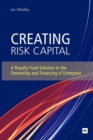 Creating Risk Capital : A Royalty Fund Solution to the Ownership and Financing of Enterprise - eBook