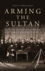 Arming the Sultan : German Arms Trade and Personal Diplomacy in the Ottoman Empire Before World War I - Yorulmaz Naci Yorulmaz
