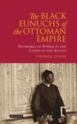 The Black Eunuchs of the Ottoman Empire : Networks of Power in the Court of the Sultan - eBook