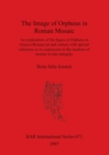 The Image of Orpheus in Roman Mosaic : An exploration of the figure of Orpheus in Graeco-Roman art and culture with special reference to its expression in the medium of mosaic in late antiquity - Book