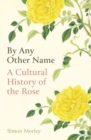 By Any Other Name : A Cultural History of the Rose - Book