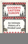 Goodbye Eastern Europe : An Intimate History of a Divided Land - Book