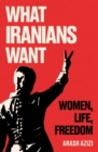 What Iranians Want : Women, Life, Freedom - Book