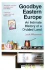Goodbye Eastern Europe : An Intimate History of a Divided Land - Book
