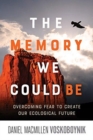 The Memory We Could Be : Overcoming Fear to Create Our Ecological Future - Book