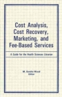 Cost Analysis, Cost Recovery, Marketing and Fee-Based Services : A Guide for the Health Sciences Librarian - Book