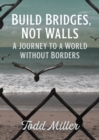 Build Bridges, Not Walls : A Journey to a World Without Borders - Book