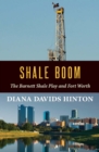 Shale Boom : The Barnett Shale Play and Fort Worth - Book