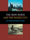The Iron Horse and the Windy City : How Railroads Shaped Chicago - Book