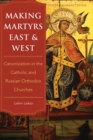 Making Martyrs East and West : Canonization in the Catholic and Russian Orthodox Churches - Book