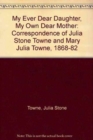 My Ever Dear Daughter, My Own Dear Mother : Correspondence of Julia Stone Towne and Mary Julia Towne, 1868-82 - Book