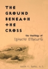 The Ground Beneath the Cross : The Theology of Ignacio Ellacuria - Book