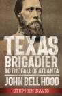 Texas Brigadier to the Fall of Atlanta : John Bell Hood - Book