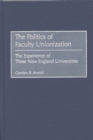 The Politics of Faculty Unionization : The Experience of Three New England Universities - Book