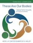 These Are Our Bodies: Young Adult Leader Guide : Talking Faith & Sexuality at Church & Home - Book