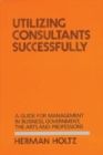 Utilizing Consultants Successfully : A Guide for Management in Business, Government, the Arts and Professions - Book