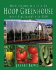 How to Build a 12 X 14 Hoop Greenhouse with Electricity for $300 - Book