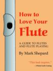 How to Love Your Flute : A Guide to Flutes and Flute Playing, or How to Play the Flute, Choose One, and Care for it, Plus Flute History, Flute Science, Folk Flutes, and More - Book
