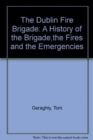 The Dublin Fire Brigade : A History of the Brigade,the Fires and the Emergencies - Book