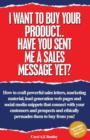I Want To Buy Your Product. Have You Sent Me A Sales Message Yet? : How to Craft Powerful Sales Letters, Marketing Material, Lead Generation Web Pages and Social Media Snippets That Connect with Your - Book