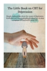 The Little Book on CBT for Depression : Simple Explanations about the Causes of Depression, Dysthymia and Low Mood with Advice on How to Stop Symptoms of Depression Using CBT - Book