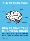 How to Train Your Business Brain : The Workout Programme for Your Mental Muscles - eBook