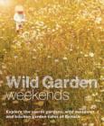 Wild Garden Weekends : Explore the Secret Gardens, Wild Meadows and Kitchen Garden Cafes of Britain - Book