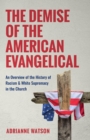 The Demise of the American Evangelical : An Overview of the History of Racism and White Supremacy in the Church - eBook