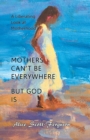 Mothers Can't Be Everywhere But God Is : A Liberating Look at Motherhood - Book