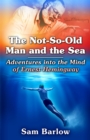 The Not-So-Old Man and the Sea : Adventures into the Mind of Ernest Hemingway - eBook