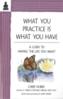 What You Practice Is What You Have : A Guide to Having the Life You Want - Book