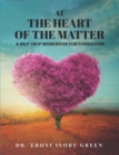 At the Heart of the Matter : A Self-Help Workbook for Caregivers - eBook