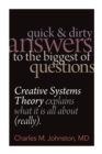 Quick and Dirty Answers to the Biggest of Questions : Creative Systems Theory Explains What It is All About (Really) - Book