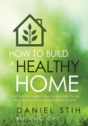 How to Build a Healthy Home : And Prevent the Negative Impacts on Your Health That Can Result from Poorly Executed Green Building Initiatives - Book