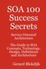 Soa 100 Success Secrets - Service Oriented Architecture the Guide to Soa Concepts, Technology, Design, Definitions and Architecture - Book