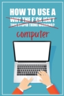 How to Use a (Why The F*ck Isn't This Stupid Thing Working?) Computer : A Funny Step-by-Step Guide for Computer Illiteracy + Password Log Book (Alphabetized) - Book
