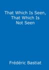 That Which Is Seen, That Which Is Not Seen : The Broken Window Fallacy, and Other Articles by Frederic Bastiat - Book