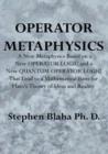 Operator Metaphysics : A New Metaphysics Based on a New Operator Logic and a New Quantum Operator Logic That Lead to a Mathematical Basis for Plato's Theory of Ideas and Reality - Book