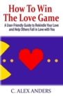 How to Win the Love Game : A User-Friendly Guide to Rekindle Your Love and Help Others Fall in Love with You - Book